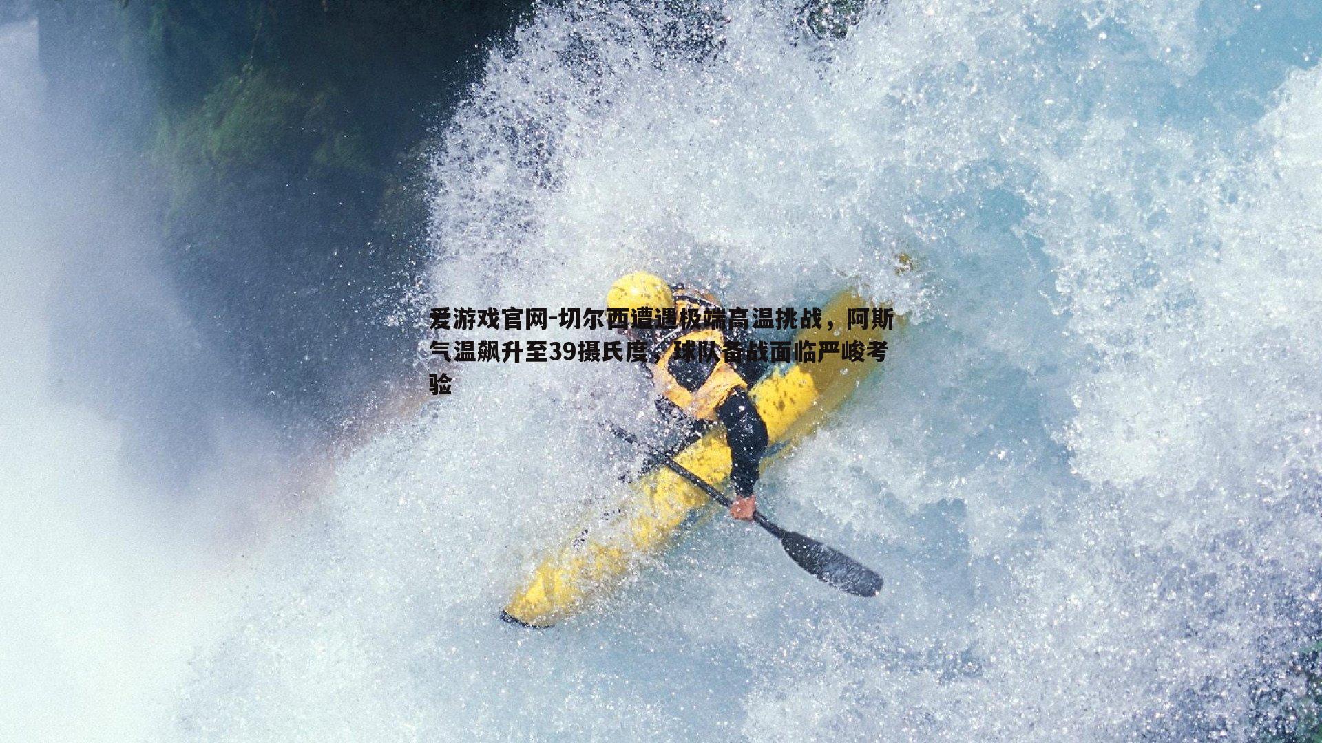 切尔西遭遇极端高温挑战，阿斯气温飙升至39摄氏度，球队备战面临严峻考验